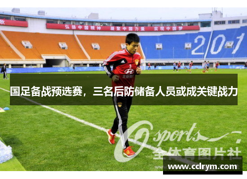 国足备战预选赛，三名后防储备人员或成关键战力