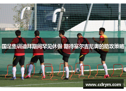 国足集训迪拜期间罕见休假 期待塞尔吉尼奥的助攻策略